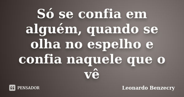 Só se confia em alguém, quando se olha no espelho e confia naquele que o vê... Frase de Leonardo Benzecry.