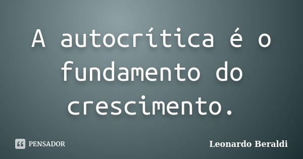 A autocrítica é o fundamento do crescimento.... Frase de Leonardo Beraldi.