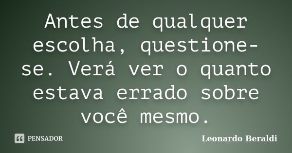 Antes de qualquer escolha, questione-se. Verá ver o quanto estava errado sobre você mesmo.... Frase de Leonardo Beraldi.