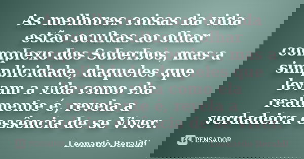As melhores coisas da vida estão ocultas ao olhar complexo dos Soberbos, mas a simplicidade, daqueles que levam a vida como ela realmente é, revela a verdadeira... Frase de Leonardo Beraldi.