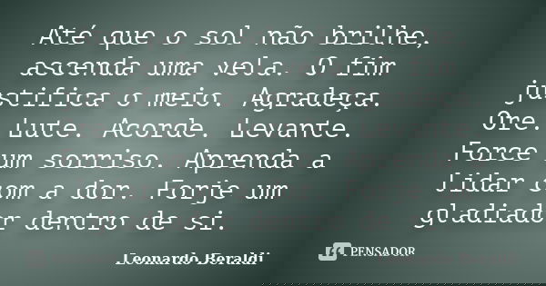 Até que o sol não brilhe, ascenda uma vela. O fim justifica o meio. Agradeça. Ore. Lute. Acorde. Levante. Force um sorriso. Aprenda a lidar com a dor. Forje um ... Frase de Leonardo Beraldi.