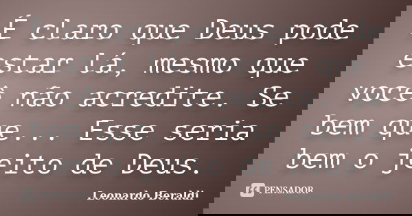 É claro que Deus pode estar lá, mesmo que você não acredite. Se bem que... Esse seria bem o jeito de Deus.... Frase de Leonardo Beraldi.