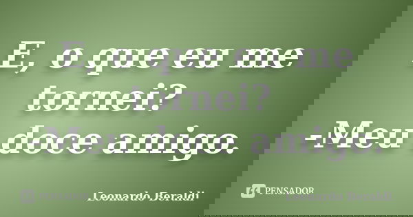 E, o que eu me tornei? -Meu doce amigo.... Frase de Leonardo Beraldi.