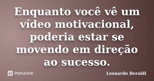 Enquanto você vê um vídeo motivacional, poderia estar se movendo em direção ao sucesso.... Frase de Leonardo Beraldi.