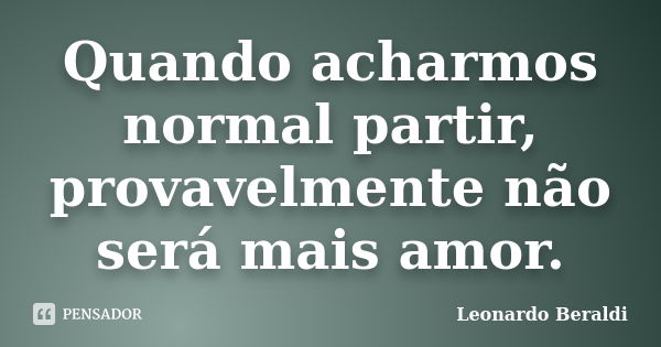 Quando acharmos normal partir, provavelmente não será mais amor.... Frase de Leonardo Beraldi.