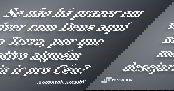 Se não há prazer em viver com Deus aqui na Terra, por que motivo alguém desejaria ir pro Céu?... Frase de Leonardo Beraldi.