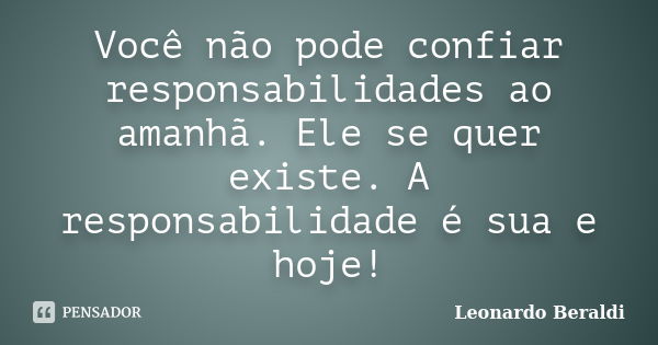 Você não pode confiar responsabilidades ao amanhã. Ele se quer existe. A responsabilidade é sua e hoje!... Frase de Leonardo Beraldi.