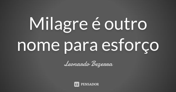 Milagre é outro nome para esforço... Frase de Leonardo Bezerra.