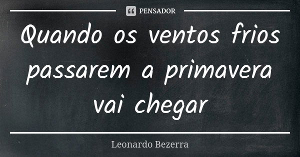 Quando os ventos frios passarem a primavera vai chegar... Frase de Leonardo Bezerra.