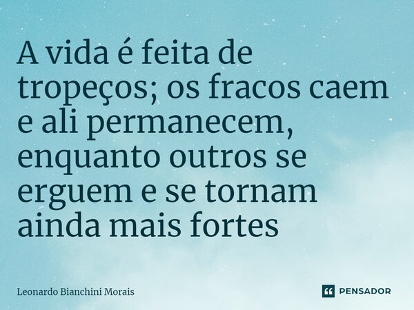 ⁠A vida é feita de tropeços; os fracos caem e ali permanecem, enquanto outros se erguem e se tornam ainda mais fortes... Frase de Leonardo Bianchini Morais.