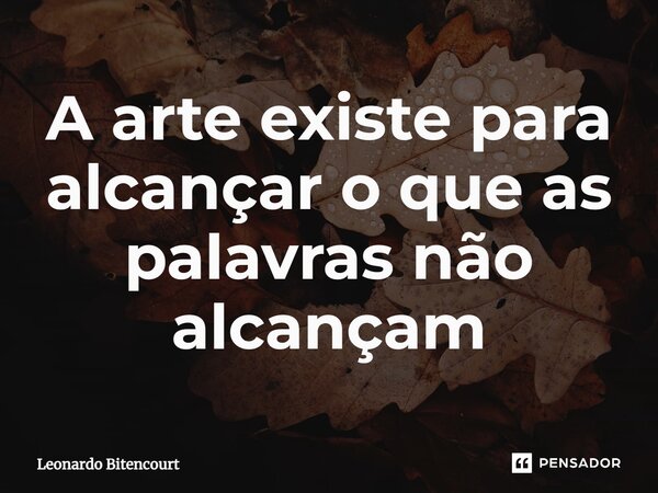 ⁠A arte existe para alcançar o que as palavras não alcançam... Frase de Leonardo Bitencourt.