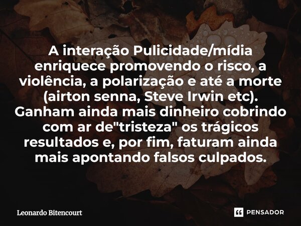 ⁠A interação Pulicidade/mídia enriquece promovendo o risco, a violência, a polarização e até a morte (airton senna, Steve Irwin etc). Ganham ainda mais dinheiro... Frase de Leonardo Bitencourt.