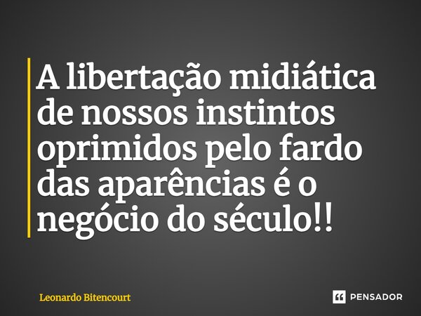 ⁠A libertação midiática de nossos instintos oprimidos pelo fardo das aparências é o negócio do século!!... Frase de Leonardo Bitencourt.