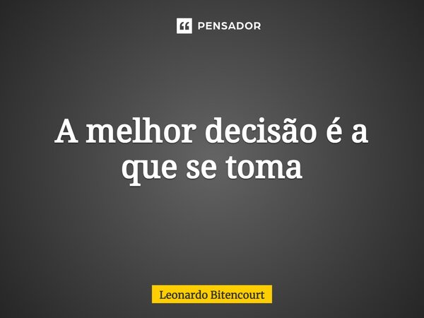 ⁠A melhor decisão é a que se toma... Frase de Leonardo Bitencourt.