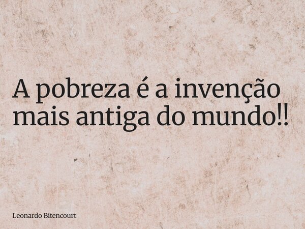 A pobreza é a invenção mais antiga do mundo!!... Frase de Leonardo Bitencourt.