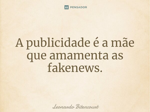 ⁠A publicidade é a mãe que amamenta as fakenews.... Frase de Leonardo Bitencourt.
