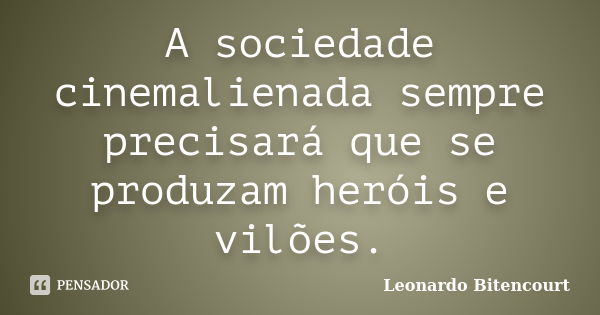 A sociedade cinemalienada sempre precisará que se produzam heróis e vilões.... Frase de Leonardo Bitencourt.