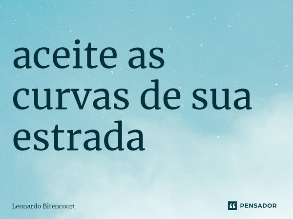 ⁠aceite as curvas de sua estrada... Frase de Leonardo Bitencourt.