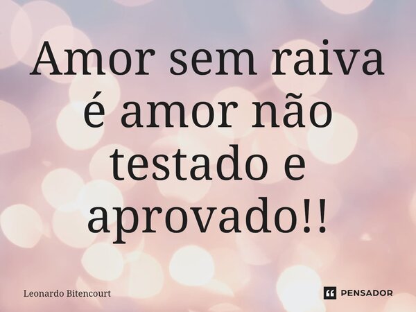 Amor sem raiva é amor não testado e aprovado!!... Frase de Leonardo Bitencourt.