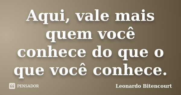 Aqui, vale mais quem você conhece do que o que você conhece.... Frase de Leonardo Bitencourt.