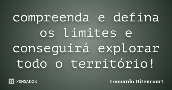compreenda e defina os limites e conseguirá explorar todo o território!... Frase de Leonardo Bitencourt.