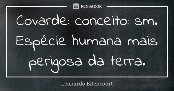 Covarde: conceito: sm. Espécie humana mais perigosa da terra.... Frase de Leonardo Bitencourt.