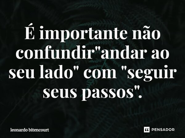 ⁠⁠É importante não confundir "andar ao seu lado" com "seguir seus passos".... Frase de Leonardo Bitencourt.