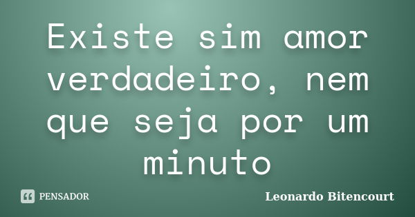 Existe sim amor verdadeiro, nem que seja por um minuto... Frase de Leonardo Bitencourt.