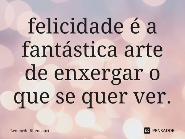 ⁠felicidade é a fantástica arte de enxergar o que se quer ver.... Frase de Leonardo Bitencourt.