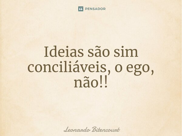 ⁠Ideias são sim conciliáveis, o ego, não!!... Frase de Leonardo Bitencourt.