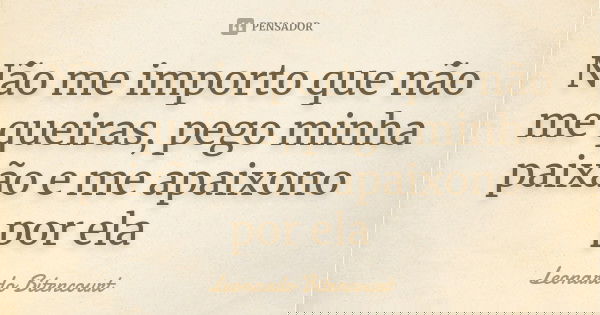 Não me importo que não me queiras, pego minha paixão e me apaixono por ela... Frase de Leonardo Bitencourt.