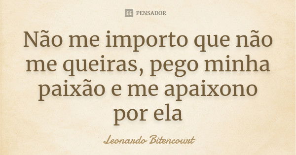 Não me importo que não me queiras, pego minha paixão e me apaixono por ela... Frase de Leonardo Bitencourt.