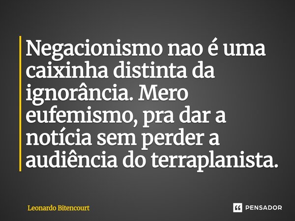 Negacionismo nao é uma caixinha distinta da ignorância. Mero eufemismo, pra dar a notícia sem perder a audiência do terraplanista.... Frase de Leonardo Bitencourt.