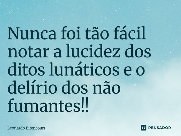 Nunca foi tão fácil notar a lucidez dos ditos lunáticos e o delírio dos não fumantes!!... Frase de Leonardo Bitencourt.