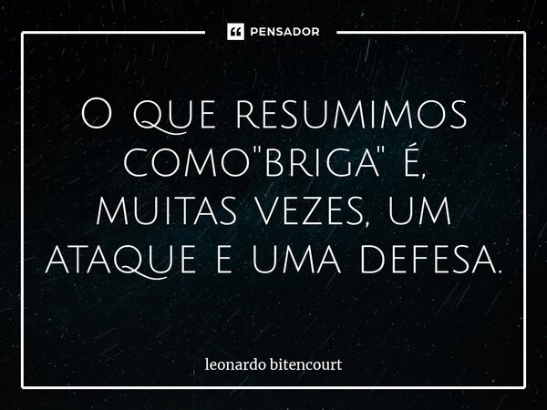 ⁠O que resumimos como "briga" é, muitas vezes, um ataque e uma defesa.... Frase de Leonardo Bitencourt.