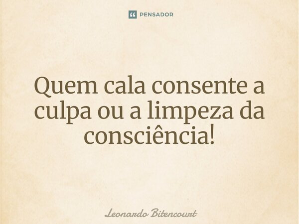 ⁠Quem cala consente a culpa ou a limpeza da consciência!... Frase de Leonardo Bitencourt.