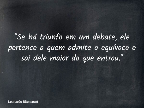 "Se há triunfo em um debate, ele pertence a quem admite o equívoco e sai dele maior do que entrou."... Frase de Leonardo Bitencourt.