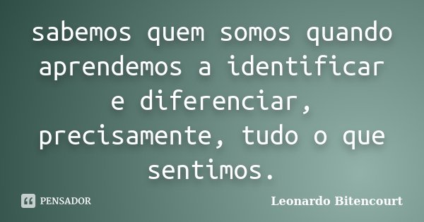 sabemos quem somos quando aprendemos a identificar e diferenciar, precisamente, tudo o que sentimos.... Frase de Leonardo Bitencourt.