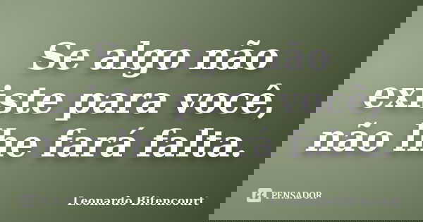 Se algo não existe para você, não lhe fará falta.... Frase de Leonardo Bitencourt.
