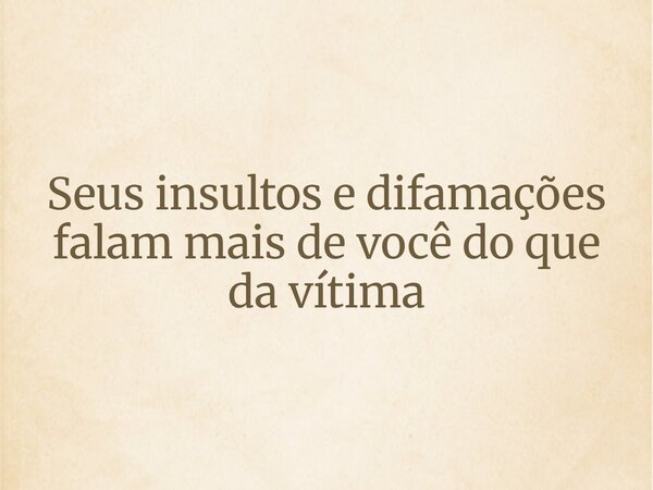 Seus insultos e difamações falam mais de você do que da vítima... Frase de Leonardo Bitencourt.