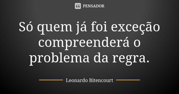 Só quem já foi exceção compreenderá o problema da regra.... Frase de Leonardo Bitencourt.