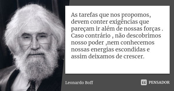 As tarefas que nos propomos, devem conter exigências que pareçam ir além de nossas forças . Caso contrário , não descobrimos nosso poder ,nem conhecemos nossas ... Frase de Leonardo Boff.