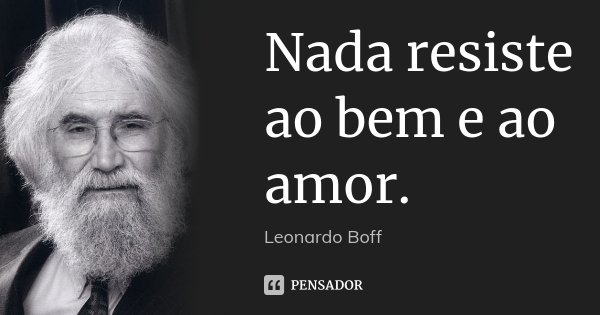 Nada resiste ao bem e ao amor.... Frase de Leonardo Boff.