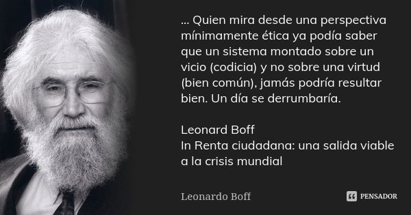 ... Quien mira desde una perspectiva mínimamente ética ya podía saber que un sistema montado sobre un vicio (codicia) y no sobre una virtud (bien común), jamás ... Frase de Leonardo Boff.