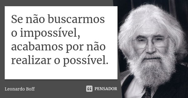 Se não buscarmos o impossível, acabamos por não realizar o possível.... Frase de Leonardo Boff.