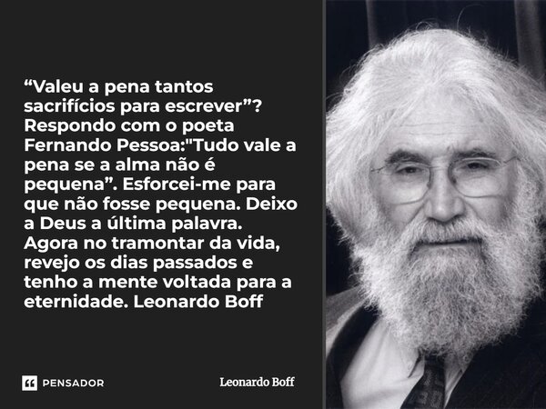 ⁠“Valeu a pena tantos sacrifícios para escrever”? Respondo com o poeta Fernando Pessoa: "Tudo vale a pena se a alma não é pequena”. Esforcei-me para que nã... Frase de Leonardo Boff.