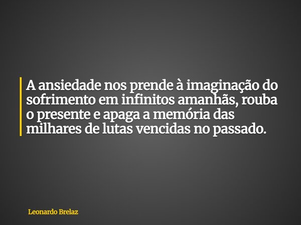 A ansiedade nos prende à imaginação do sofrimento em infinitos amanhãs, rouba o presente e apaga a memória das milhares de lutas vencidas no passado.... Frase de Leonardo Brelaz.
