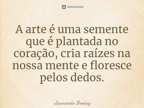 ⁠A arte é uma semente que é plantada no coração, cria raízes na nossa mente e floresce pelos dedos.... Frase de Leonardo Brelaz.
