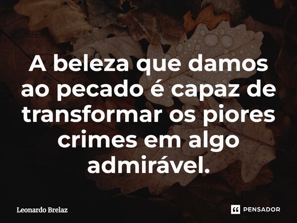⁠A beleza que damos ao pecado é capaz de transformar os piores crimes em algo admirável.... Frase de Leonardo Brelaz.