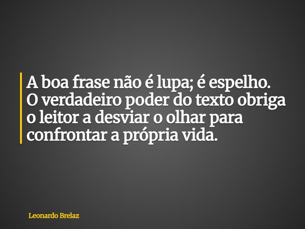 A boa frase não é lupa; é espelho. O verdadeiro poder do texto obriga o leitor a desviar o olhar para confrontar a própria vida.... Frase de Leonardo Brelaz.